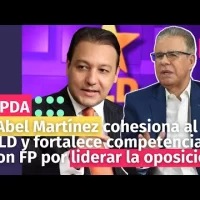 “Abel Martínez cohesiona al PLD y fortalece competencia con FP por liderar la oposición”