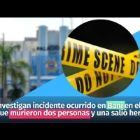 Investigan incidente ocurrido en Baní en el que murieron dos personas y una salió herida