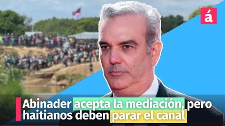 Abinader acepta la mediación, pero haitianos deben parar el canal