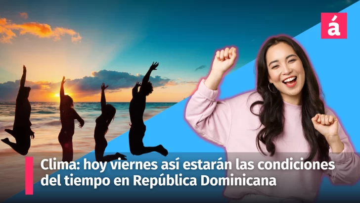 Clima: hoy viernes así estarán las condiciones del tiempo en República Dominicana