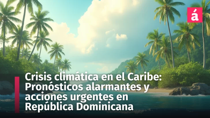 Crisis climática en el Caribe: Pronósticos alarmantes y acciones urgentes en República Dominicana