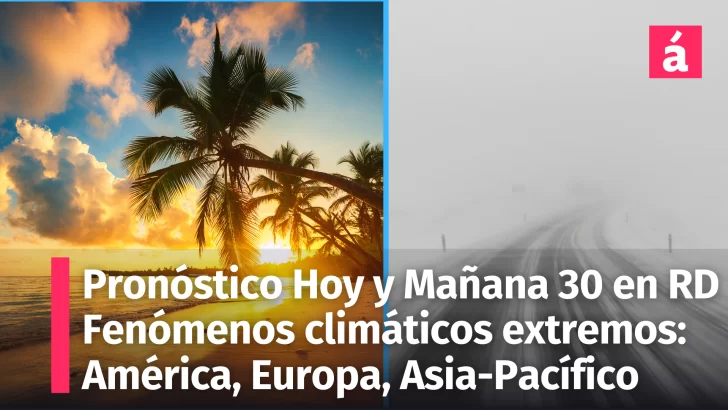 Pronóstico del tiempo Hoy Miércoles y Mañana Jueves 30 para República Dominicana y fenómenos climáticos extremos en América, Asia-Pacífico y Europa (Enero 2025)