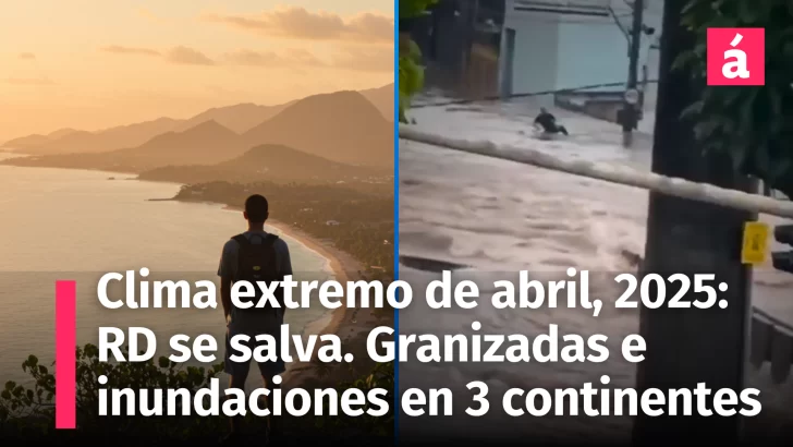 Clima extremo abril 2025: República Dominicana se salva mientras granizadas e inundaciones azotan 3 continentes