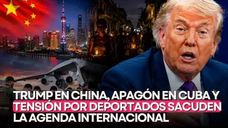 Trump en China, apagón en Cuba y tensión por deportados sacuden la agenda internacional